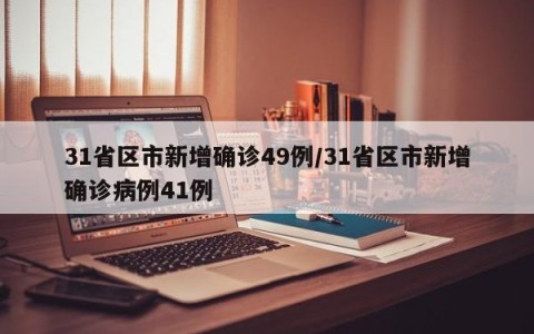 31省区市新增确诊49例/31省区市新增确诊病例41例